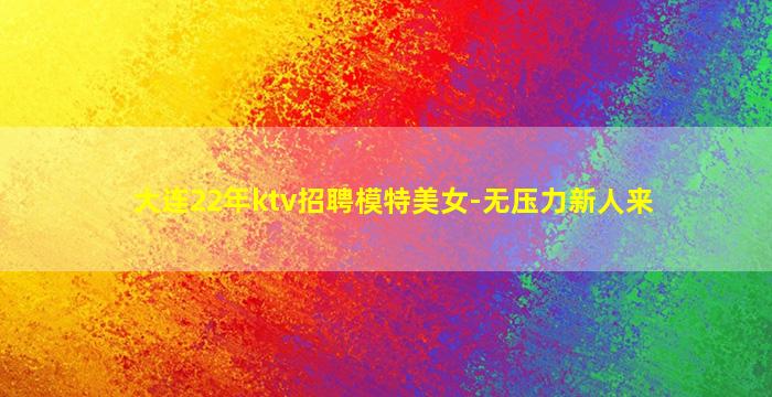 大连22年ktv招聘模特美女-无压力新人来