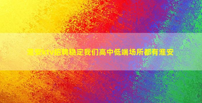 淮安ktv招聘稳定我们高中低端场所都有淮安